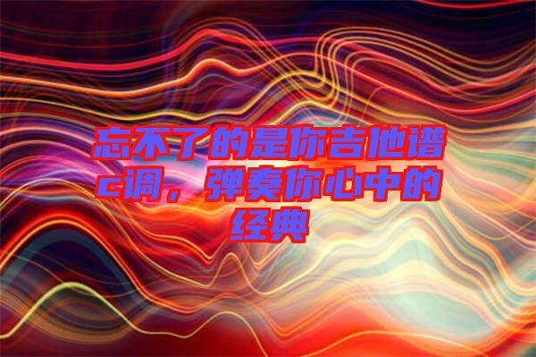 忘不了的是你吉他譜c調(diào)，彈奏你心中的經(jīng)典