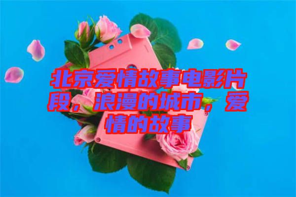 北京愛(ài)情故事電影片段，浪漫的城市，愛(ài)情的故事
