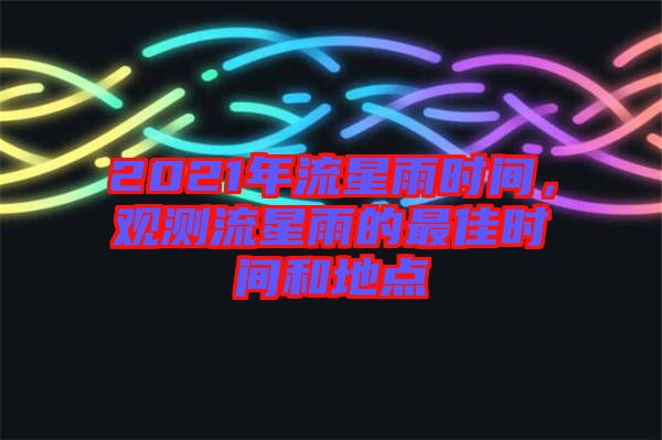2021年流星雨時(shí)間，觀測(cè)流星雨的最佳時(shí)間和地點(diǎn)