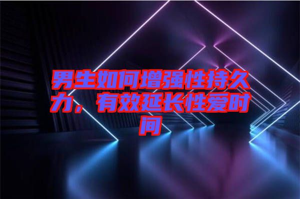 男生如何增強(qiáng)性持久力，有效延長(zhǎng)性愛(ài)時(shí)間