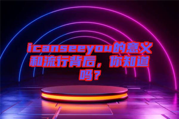 icanseeyou的意義和流行背后，你知道嗎？