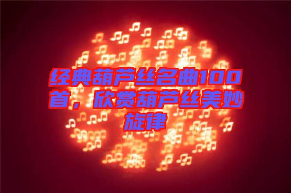 經(jīng)典葫蘆絲名曲100首，欣賞葫蘆絲美妙旋律