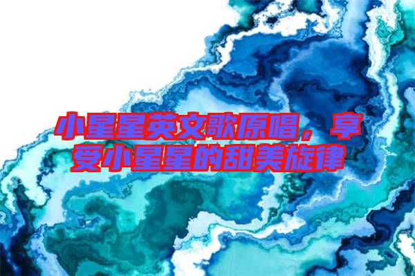 小星星英文歌原唱，享受小星星的甜美旋律