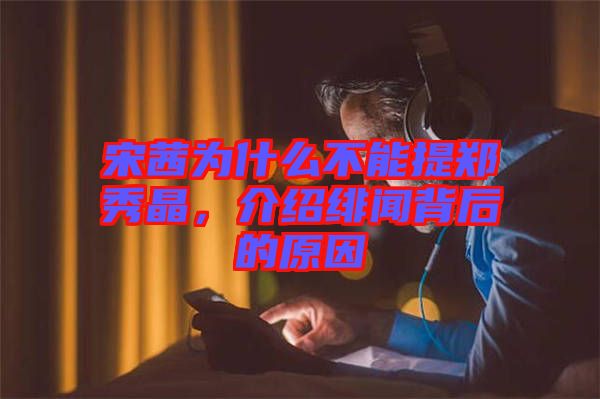 宋茜為什么不能提鄭秀晶，介紹緋聞背后的原因