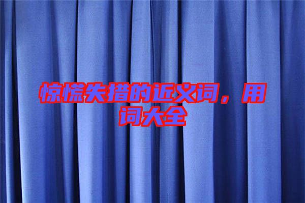 驚慌失措的近義詞，用詞大全