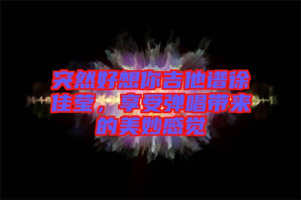 突然好想你吉他譜徐佳瑩，享受彈唱帶來的美妙感覺