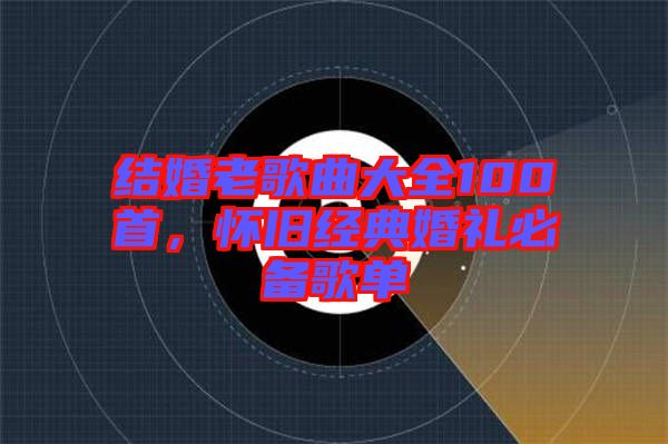 結(jié)婚老歌曲大全100首，懷舊經(jīng)典婚禮必備歌單