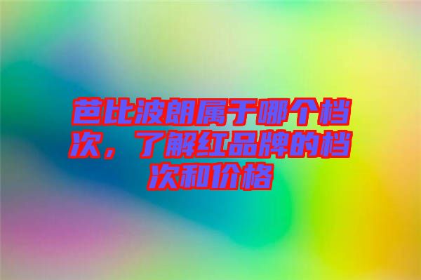 芭比波朗屬于哪個檔次，了解紅品牌的檔次和價格