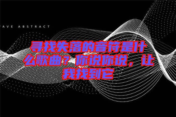 尋找失落的音符是什么歌曲？你說(shuō)你說(shuō)，讓我找到它