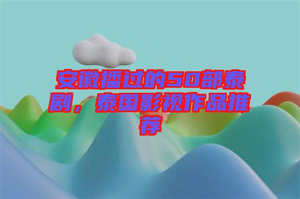 安徽播過(guò)的50部泰劇，泰國(guó)影視作品推薦