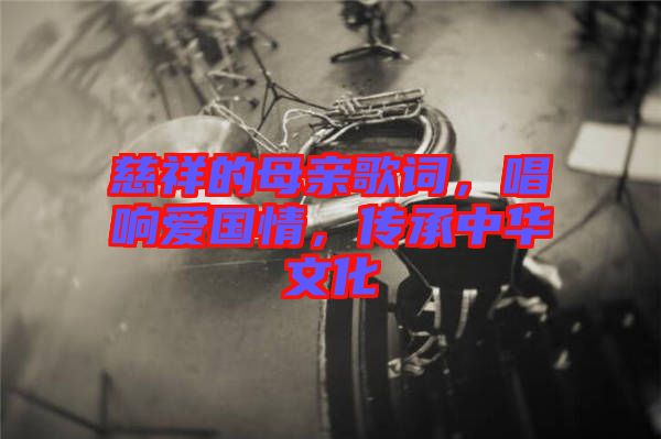 慈祥的母親歌詞，唱響愛(ài)國(guó)情，傳承中華文化