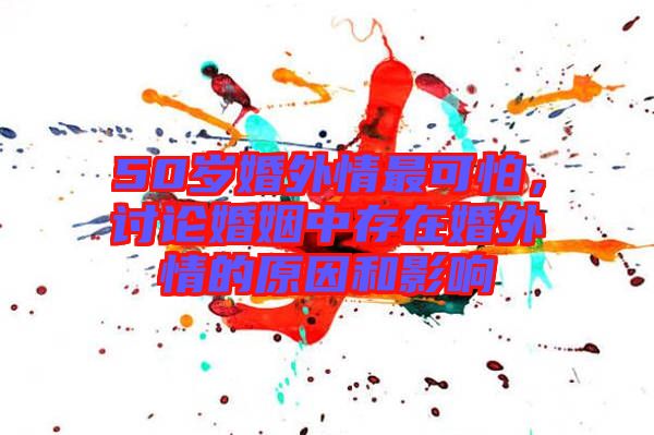 50歲婚外情最可怕，討論婚姻中存在婚外情的原因和影響