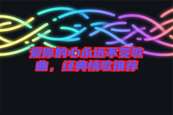 愛你的心永遠(yuǎn)不變歌曲，經(jīng)典情歌推薦