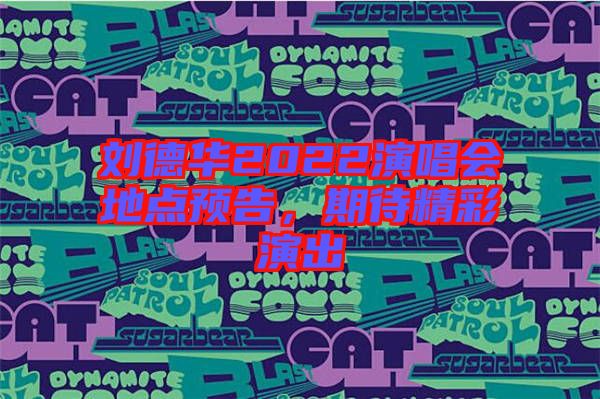劉德華2022演唱會(huì)地點(diǎn)預(yù)告，期待精彩演出