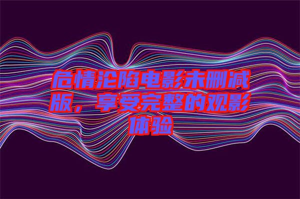 危情淪陷電影未刪減版，享受完整的觀影體驗(yàn)