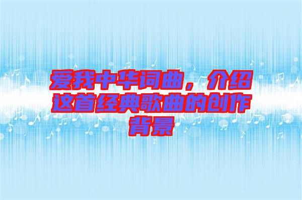 愛(ài)我中華詞曲，介紹這首經(jīng)典歌曲的創(chuàng)作背景