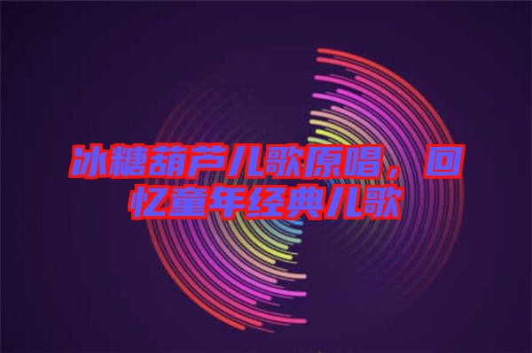 冰糖葫蘆兒歌原唱，回憶童年經(jīng)典兒歌