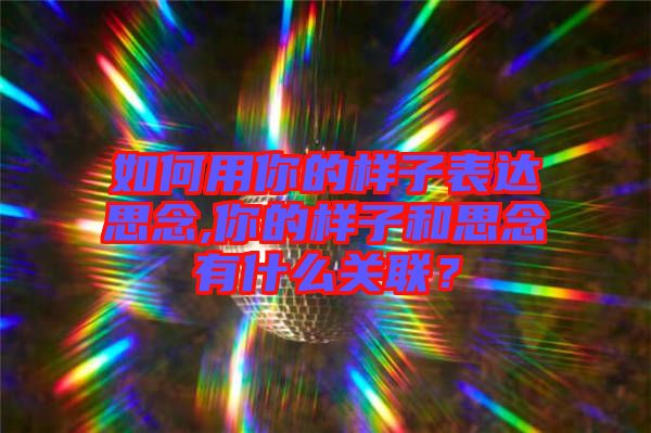 如何用你的樣子表達(dá)思念,你的樣子和思念有什么關(guān)聯(lián)？