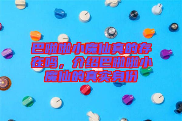 巴啦啦小魔仙真的存在嗎，介紹巴啦啦小魔仙的真實身份