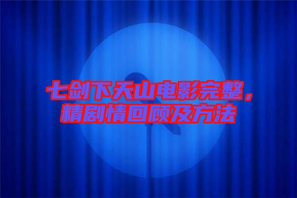 七劍下天山電影完整，精劇情回顧及方法