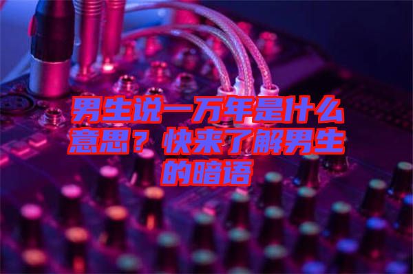 男生說一萬年是什么意思？快來了解男生的暗語