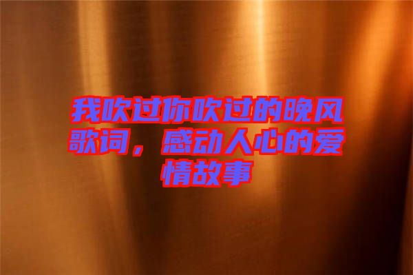 我吹過(guò)你吹過(guò)的晚風(fēng)歌詞，感動(dòng)人心的愛(ài)情故事