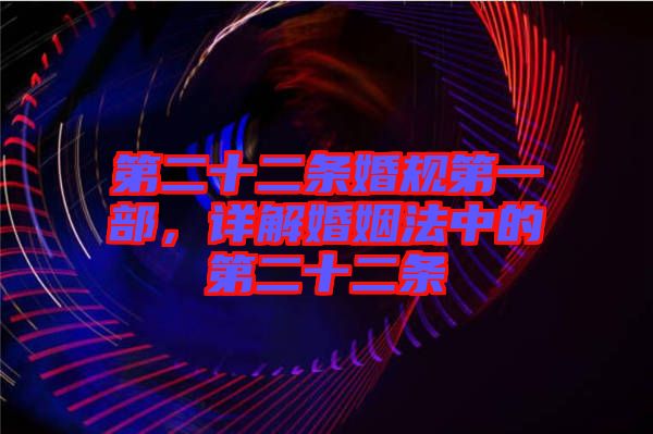 第二十二條婚規(guī)第一部，詳解婚姻法中的第二十二條