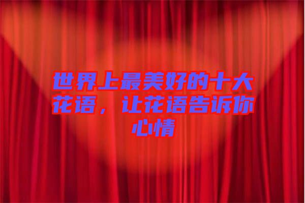 世界上最美好的十大花語(yǔ)，讓花語(yǔ)告訴你心情