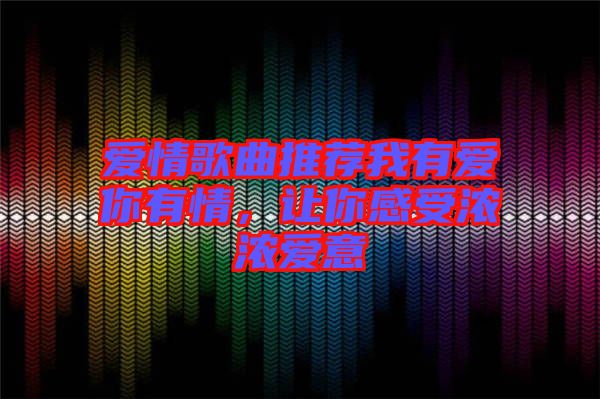 愛情歌曲推薦我有愛你有情，讓你感受濃濃愛意