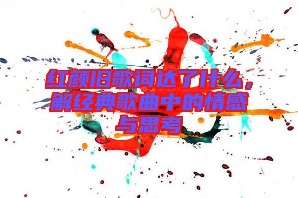 紅顏舊歌詞達了什么，解經(jīng)典歌曲中的情感與思考