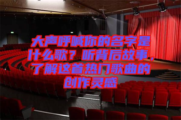 大聲呼喊你的名字是什么歌？聽背后故事，了解這首熱門歌曲的創(chuàng)作靈感