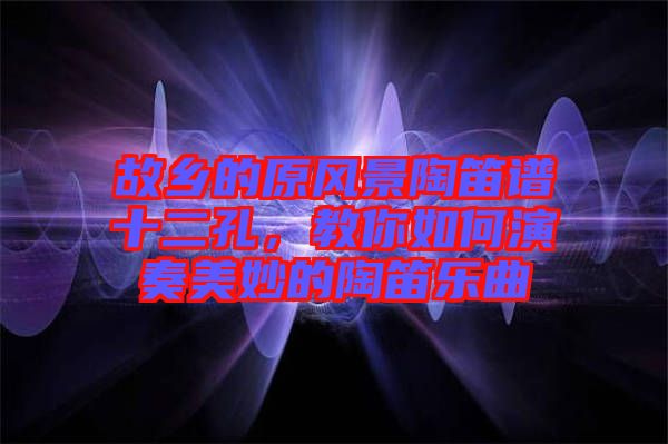 故鄉(xiāng)的原風(fēng)景陶笛譜十二孔，教你如何演奏美妙的陶笛樂曲