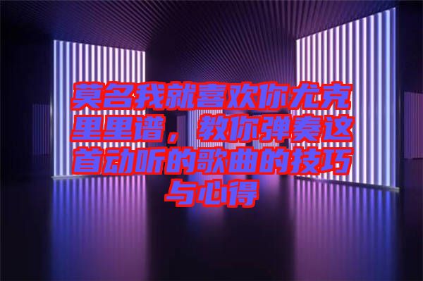 莫名我就喜歡你尤克里里譜，教你彈奏這首動聽的歌曲的技巧與心得