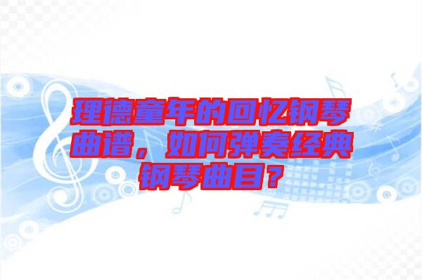 理德童年的回憶鋼琴曲譜，如何彈奏經(jīng)典鋼琴曲目？
