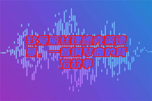 致愛麗絲理德克萊德曼，一首鋼琴曲的背后故事