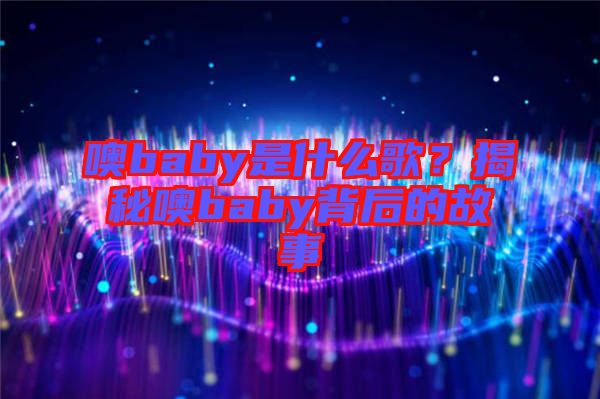 噢baby是什么歌？揭秘噢baby背后的故事