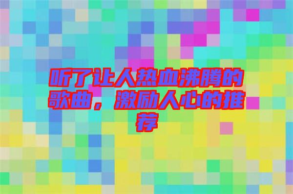 聽了讓人熱血沸騰的歌曲，激勵人心的推薦