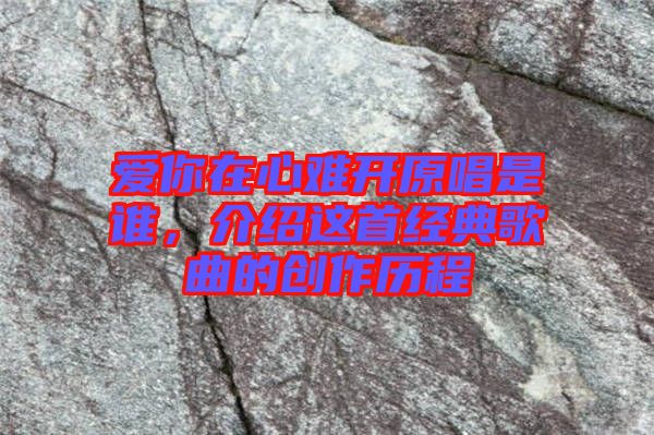 愛你在心難開原唱是誰，介紹這首經(jīng)典歌曲的創(chuàng)作歷程