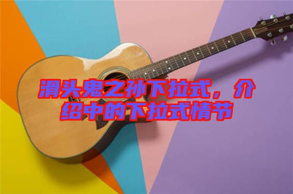 滑頭鬼之孫下拉式，介紹中的下拉式情節(jié)