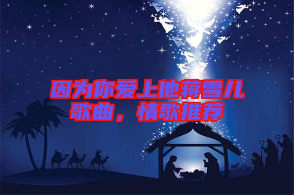 因為你愛上他蔣雪兒歌曲，情歌推薦