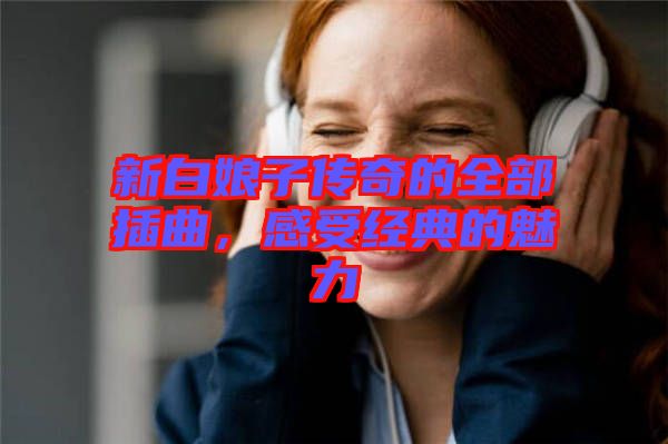 新白娘子傳奇的全部插曲，感受經(jīng)典的魅力