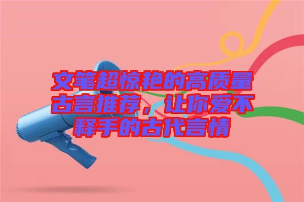 文筆超驚艷的高質(zhì)量古言推薦，讓你愛不釋手的古代言情