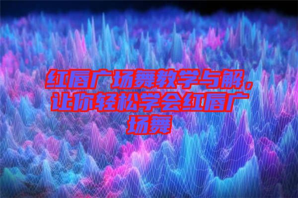 紅唇廣場舞教學與解，讓你輕松學會紅唇廣場舞
