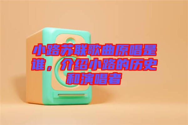 小路蘇聯(lián)歌曲原唱是誰，介紹小路的歷史和演唱者