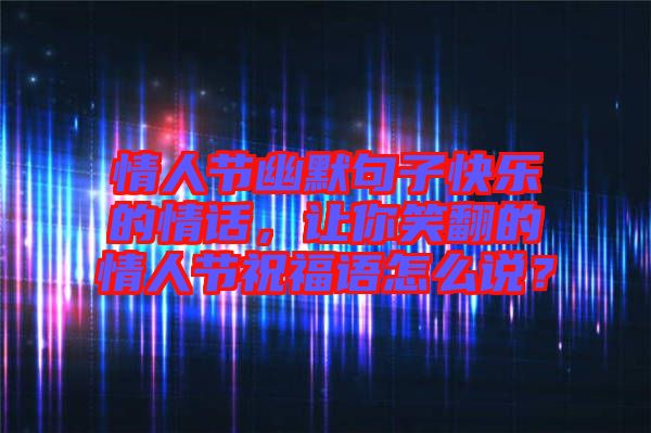 情人節(jié)幽默句子快樂的情話，讓你笑翻的情人節(jié)祝福語怎么說？