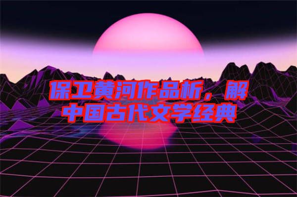 保衛(wèi)黃河作品析，解中國(guó)古代文學(xué)經(jīng)典