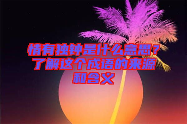 情有獨(dú)鐘是什么意思？了解這個(gè)成語的來源和含義