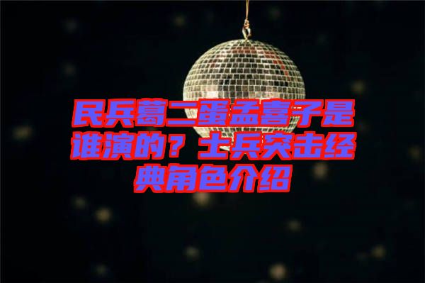 民兵葛二蛋孟喜子是誰演的？士兵突擊經(jīng)典角色介紹