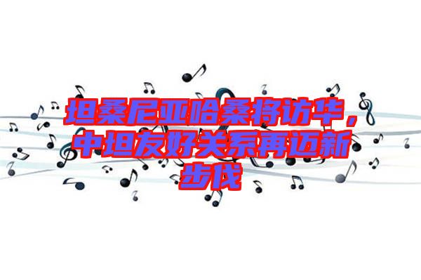 坦桑尼亞哈桑將訪(fǎng)華，中坦友好關(guān)系再邁新步伐