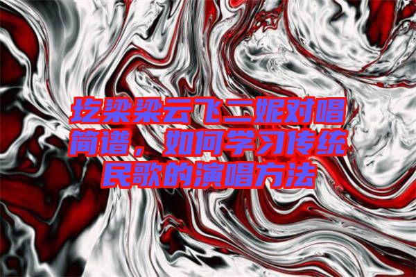 圪梁梁云飛二妮對唱簡譜，如何學習傳統(tǒng)民歌的演唱方法